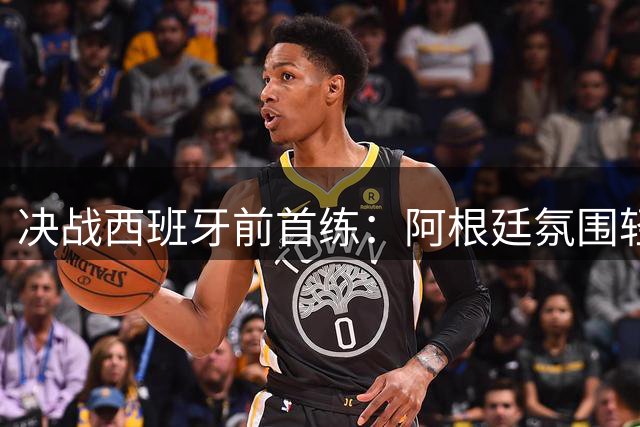 决战西班牙前首练：阿根廷氛围轻松，梅西与队友谈笑风生